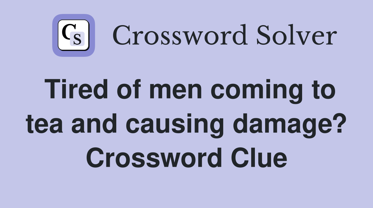 Tired of men coming to tea and causing damage? - Crossword Clue Answers